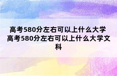 高考580分左右可以上什么大学 高考580分左右可以上什么大学文科